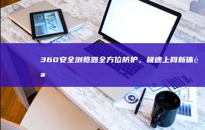 360安全浏览器：全方位防护，极速上网新体验